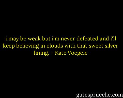 i may be weak but i'm never defeated and i'll keep believing in clouds with that sweet silver lining. - Kate Voegele