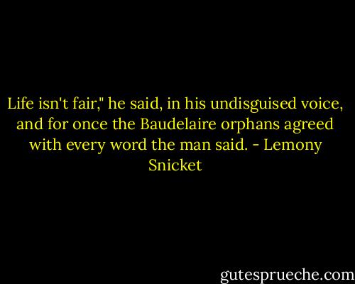 Life isn't fair," he said, in his undisguised voice, and for once the Baudelaire orphans agreed with every word the man said. - Lemony Snicket