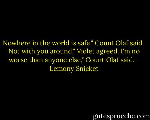 Nowhere in the world is safe," Count Olaf said. <br />Not with you around," Violet agreed.<br />I'm no worse than anyone else," Count Olaf said. - Lemony Snicket