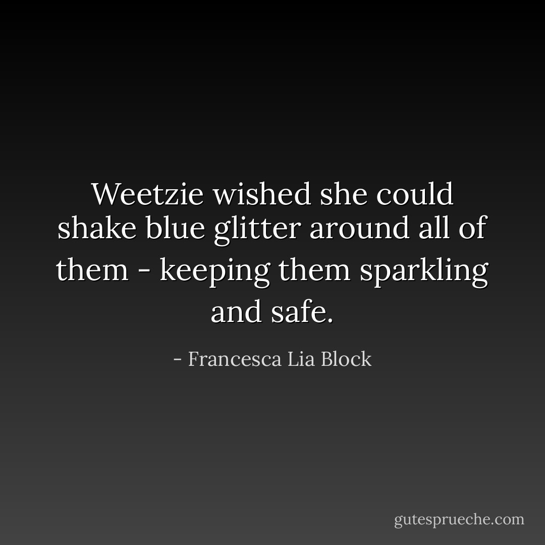 Weetzie wished she could shake blue glitter around all of them - keeping them sparkling and safe. - Francesca Lia Block