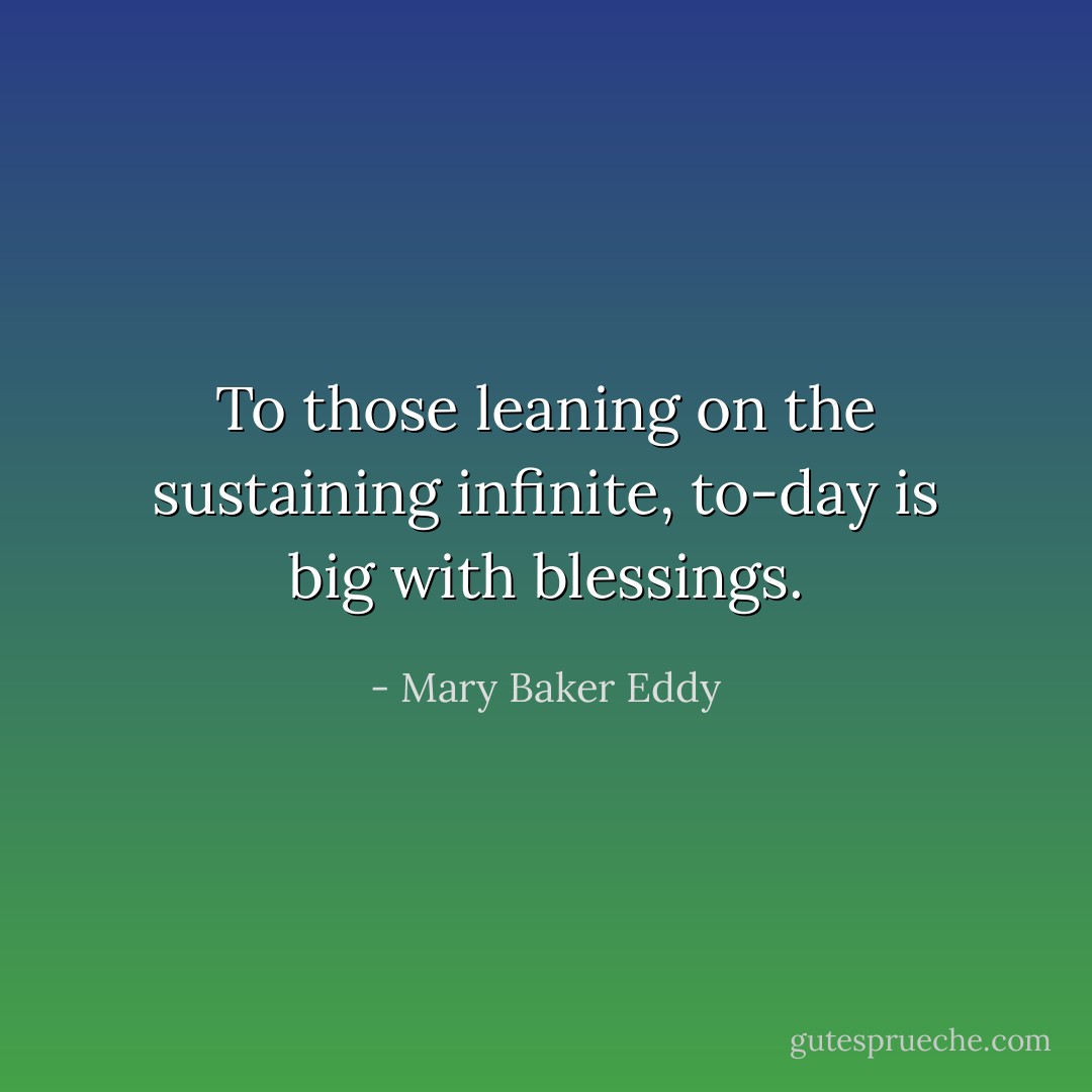 To those leaning on the sustaining infinite, to-day is big with blessings. - Mary Baker Eddy