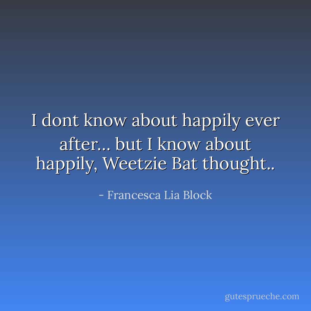 I dont know about happily ever after… but I know about happily, Weetzie Bat thought.. - Francesca Lia Block