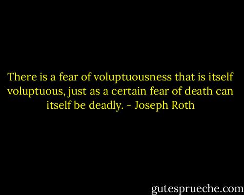 There is a fear of voluptuousness that is itself voluptuous, just as a certain fear of death can itself be deadly. - Joseph Roth
