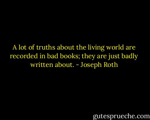 A lot of truths about the living world are recorded in bad books; they are just badly written about. - Joseph Roth