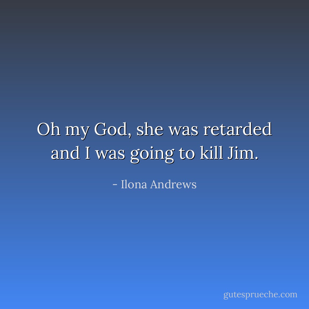Oh my God, she was retarded and I was going to kill Jim. - Ilona Andrews