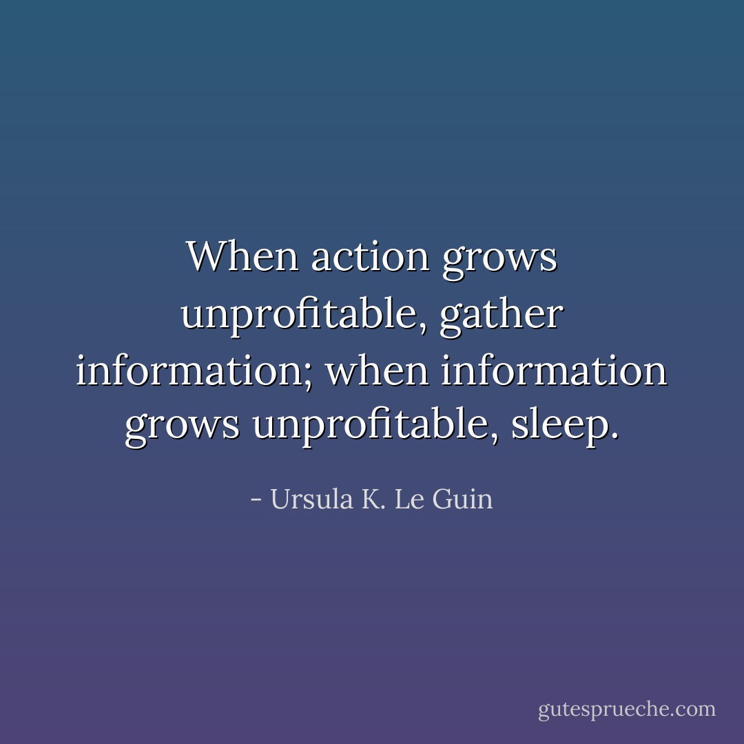When action grows unprofitable, gather information; when information grows unprofitable, sleep. - Ursula K. Le Guin