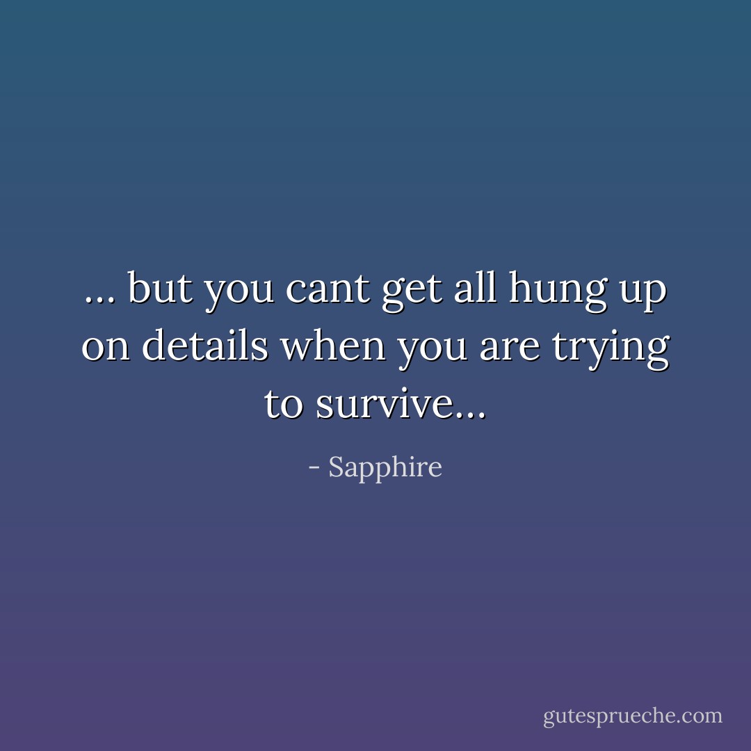 … but you cant get all hung up on details when you are trying to survive… - Sapphire