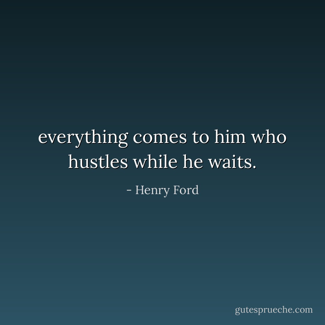 everything comes to him who hustles while he waits. - Henry Ford