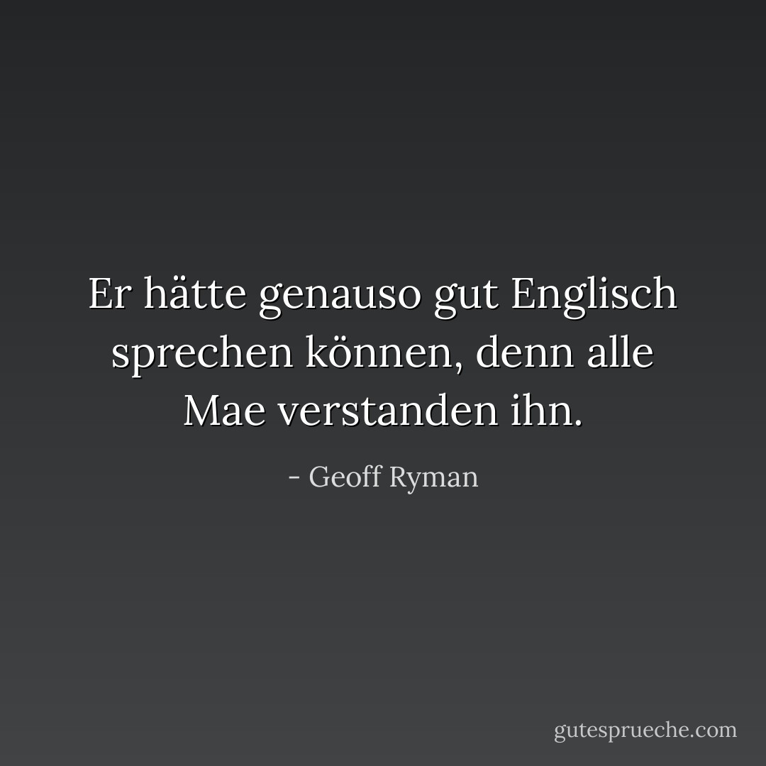 Er hätte genauso gut Englisch sprechen können, denn alle Mae verstanden ihn. - Geoff Ryman<