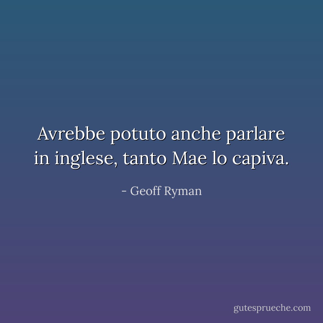 Avrebbe potuto anche parlare in inglese, tanto Mae lo capiva. - Geoff Ryman