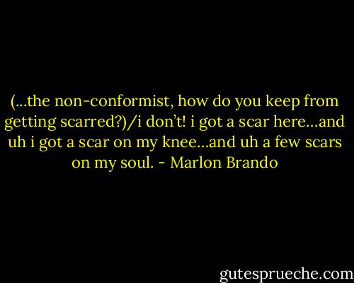 (...the non-conformist, how do you keep from getting scarred?)/i don’t! i got a scar here…and uh i got a scar on my knee…and uh a few scars on my soul. - Marlon Brando