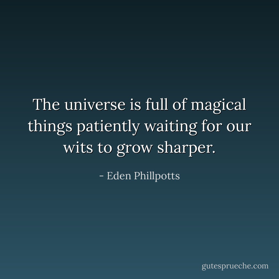 The universe is full of magical things patiently waiting for our wits to grow sharper. - Eden Phillpotts