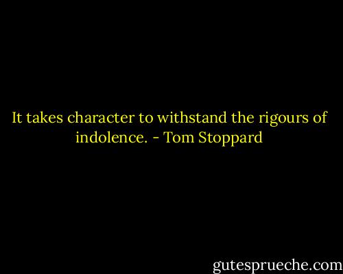It takes character to withstand the rigours of indolence. - Tom Stoppard