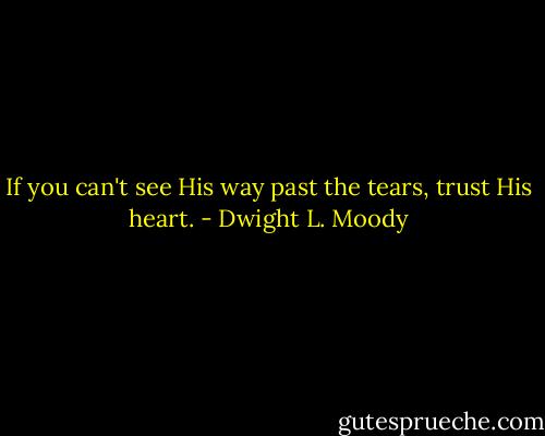 If you can't see His way past the tears, trust His heart. - Dwight L. Moody