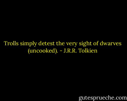 Trolls simply detest the very sight of dwarves (uncooked). - J.R.R. Tolkien