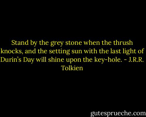Stand by the grey stone when the thrush knocks, and the setting sun with the last light of Durin’s Day will shine upon the key-hole. - J.R.R. Tolkien