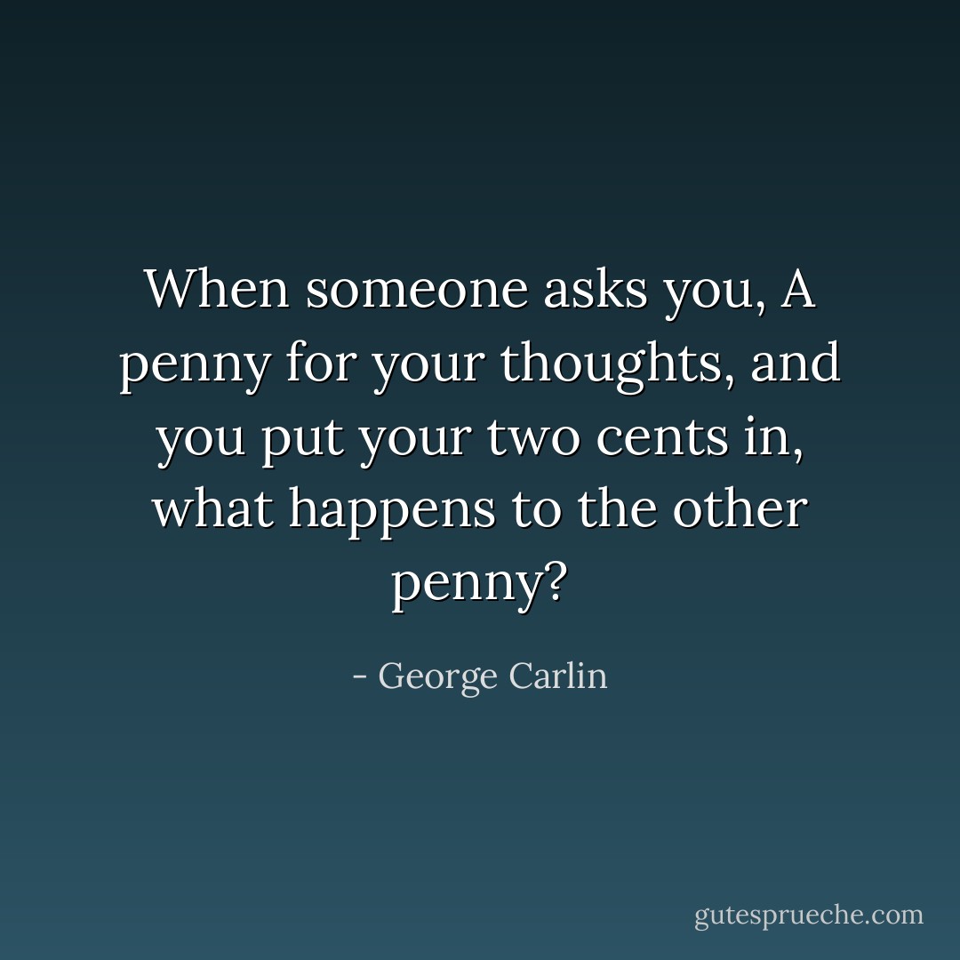 When someone asks you, A penny for your thoughts, and you put your two cents in, what happens to the other penny? - George Carlin