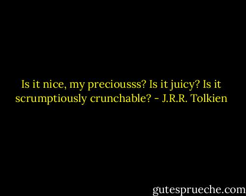 Is it nice, my preciousss? Is it juicy? Is it scrumptiously crunchable? - J.R.R. Tolkien