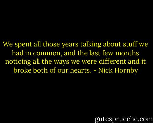 We spent all those years talking about stuff we had in common, and the last few months noticing all the ways we were different and it broke both of our hearts. - Nick Hornby