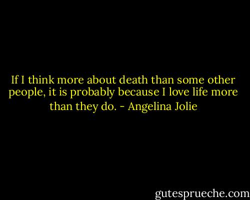 If I think more about death than some other people, it is probably because I love life more than they do. - Angelina Jolie