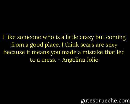 I like someone who is a little crazy but coming from a good place. I think scars are sexy because it means you made a mistake that led to a mess. - Angelina Jolie
