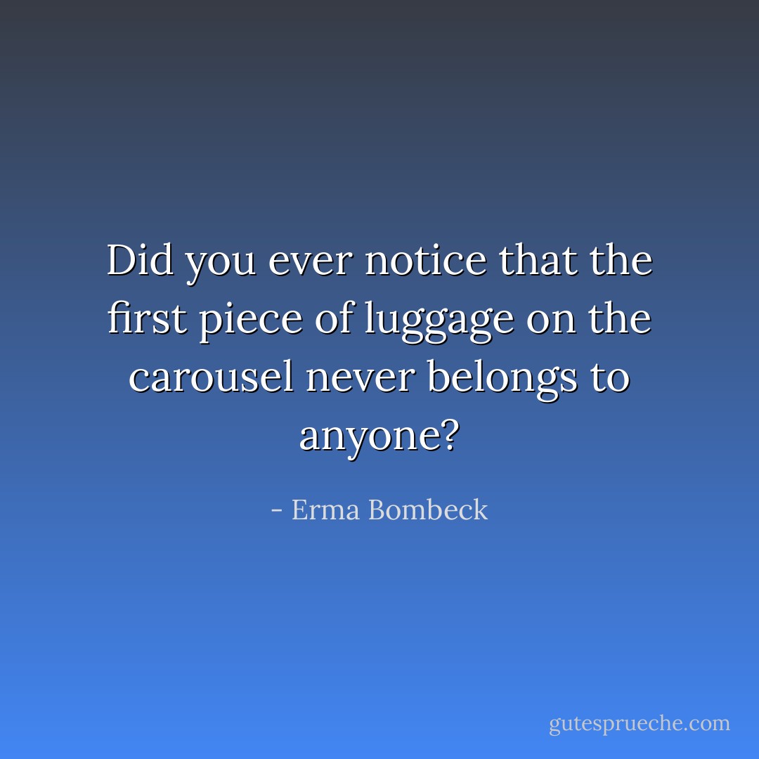 Did you ever notice that the first piece of luggage on the carousel never belongs to anyone? - Erma Bombeck
