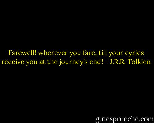 Farewell! wherever you fare, till your eyries receive you at the journey’s end! - J.R.R. Tolkien