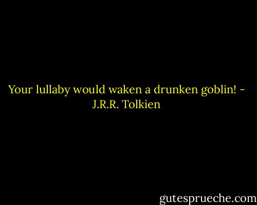 Your lullaby would waken a drunken goblin! - J.R.R. Tolkien