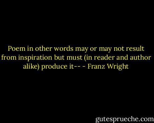 Poem in other words may or may not result from inspiration but must (in reader and author alike) produce it-- - Franz Wright
