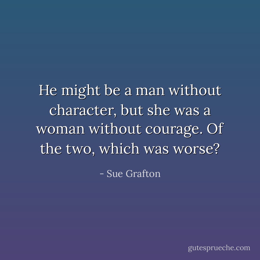 He might be a man without character, but she was a woman without courage. Of the two, which was worse? - Sue Grafton