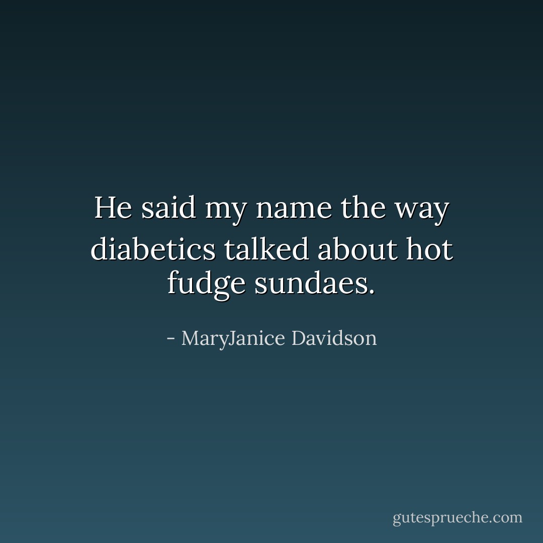 He said my name the way diabetics talked about hot fudge sundaes. - MaryJanice Davidson
