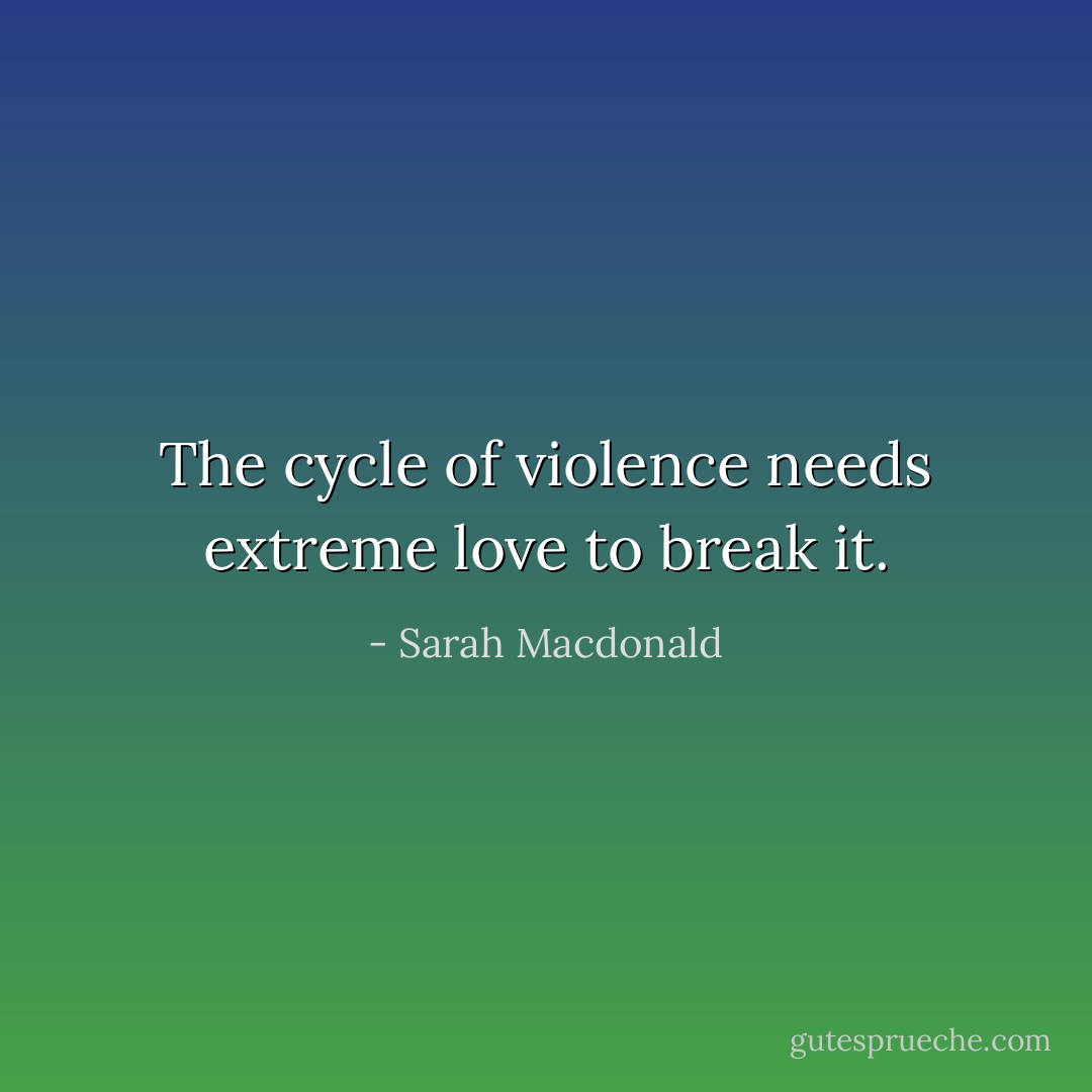 The cycle of violence needs extreme love to break it. - Sarah Macdonald