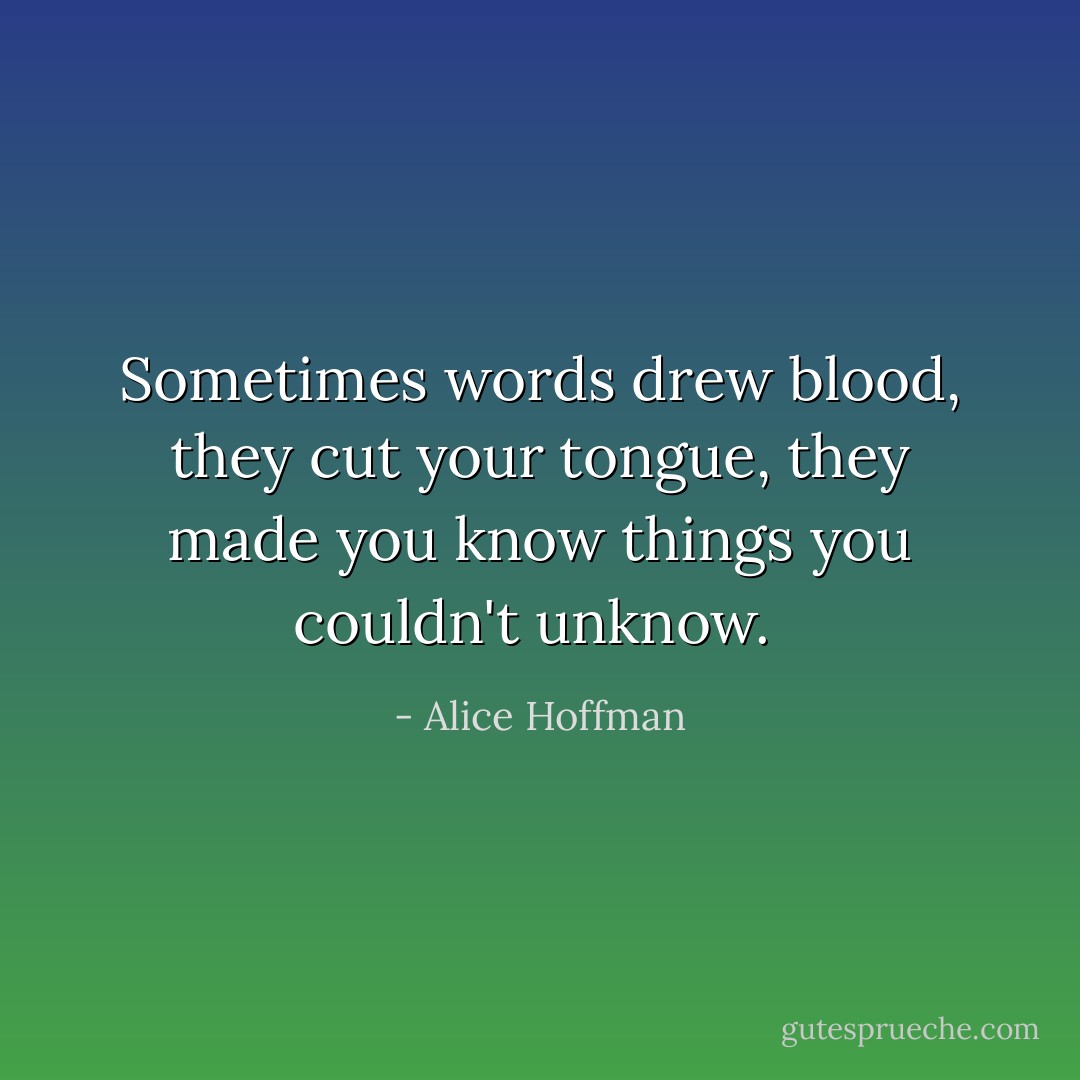 Sometimes words drew blood, they cut your tongue, they made you know things you couldn't unknow.  - Alice Hoffman