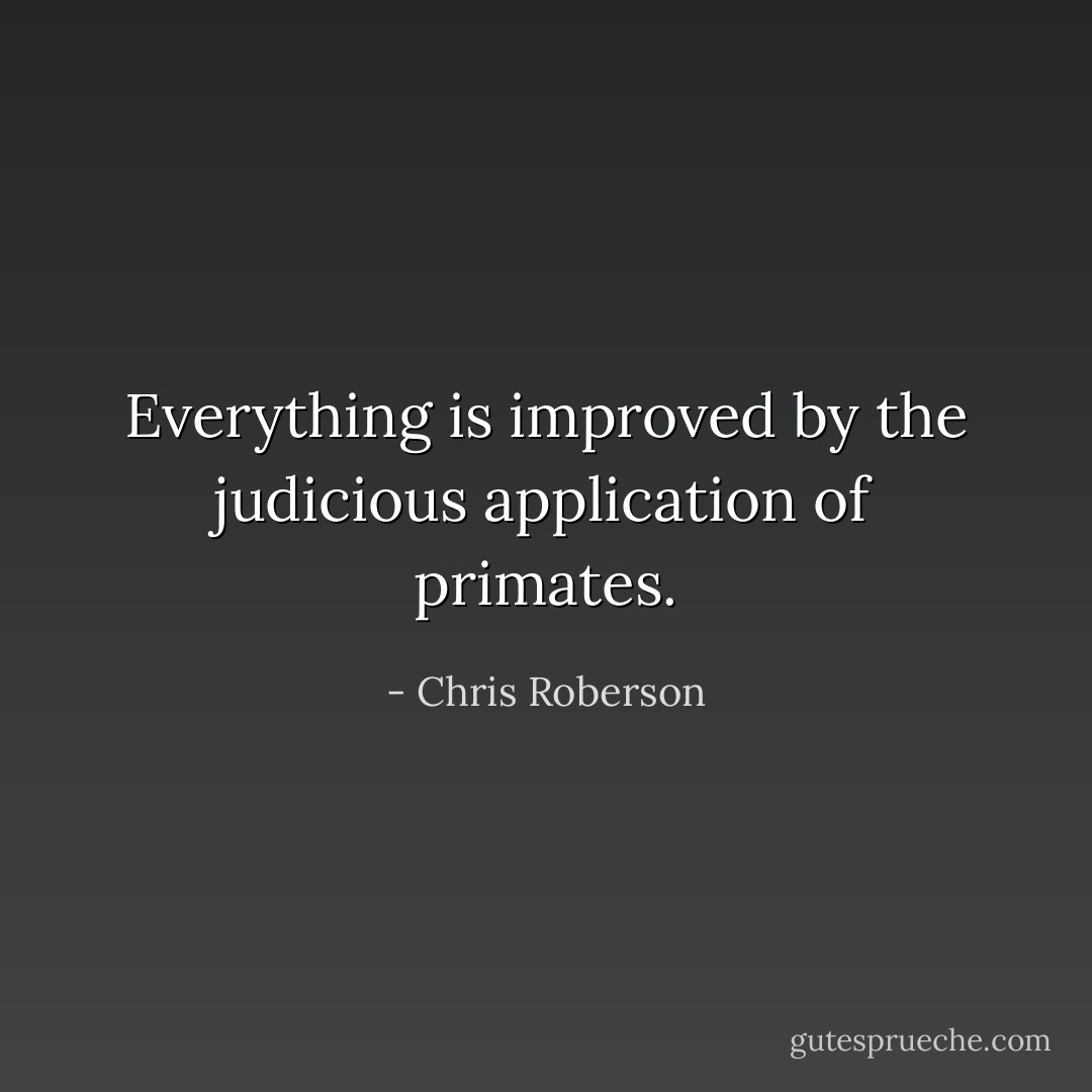 Everything is improved by the judicious application of primates. - Chris Roberson