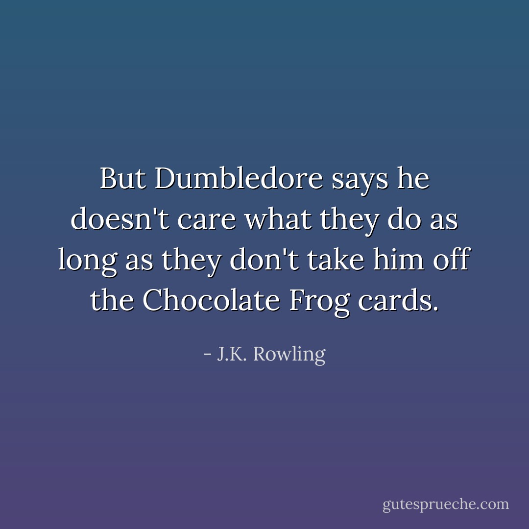 But Dumbledore says he doesn't care what they do as long as they don't take him off the Chocolate Frog cards. - J.K. Rowling