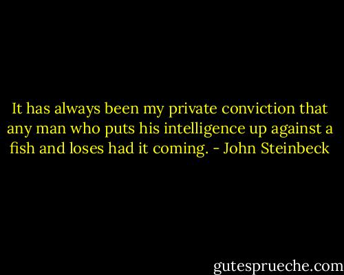 It has always been my private conviction that any man who puts his intelligence up against a fish and loses had it coming. - John Steinbeck