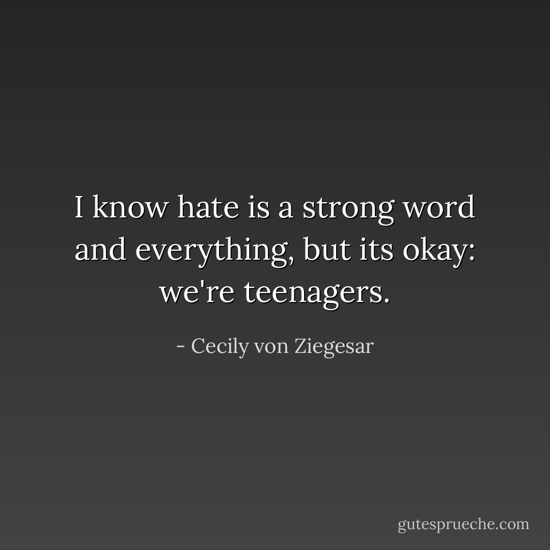 I know hate is a strong word and everything, but its okay: we're teenagers. - Cecily von Ziegesar