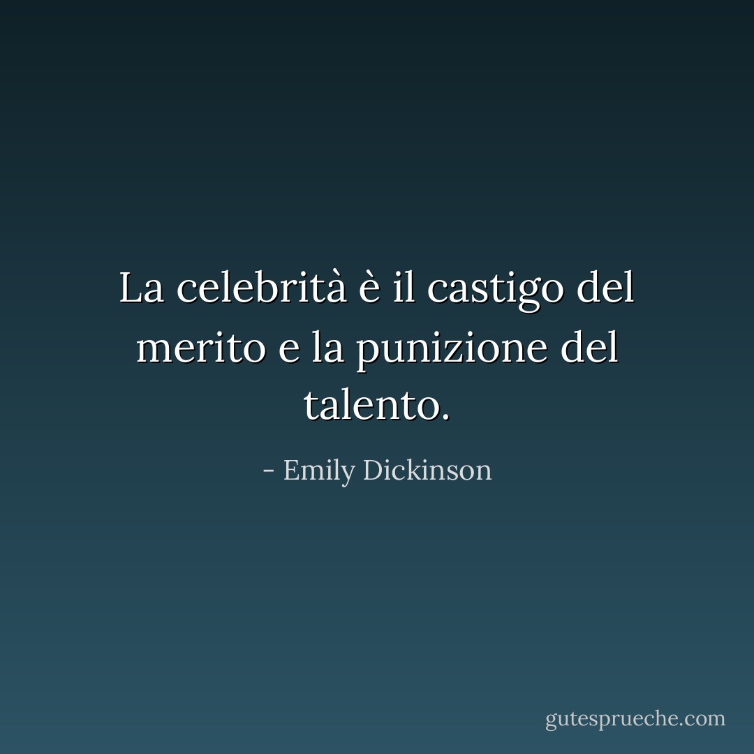 La celebrità è il castigo del merito e la punizione del talento. - Emily Dickinson