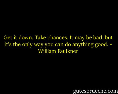 Get it down. Take chances. It may be bad, but it's the only way you can do anything good. - William Faulkner