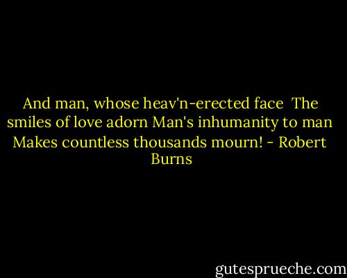 And man, whose heav'n-erected face <br />The smiles of love adorn<br />Man's inhumanity to man <br />Makes countless thousands mourn! - Robert  Burns