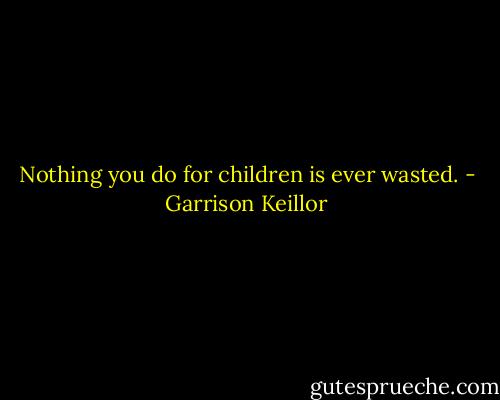 Nothing you do for children is ever wasted. - Garrison Keillor