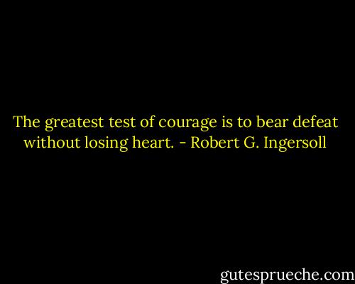 The greatest test of courage is to bear defeat without losing heart. - Robert G. Ingersoll