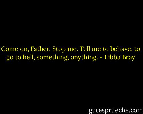 Come on, Father. Stop me. Tell me to behave, to go to hell, something, anything. - Libba Bray