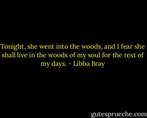 Tonight, she went into the woods, and I fear she shall live in the woods of my soul for the rest of my days. - Libba Bray