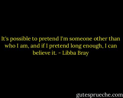 It's possible to pretend I'm someone other than who I am, and if I pretend long enough, I can believe it. - Libba Bray