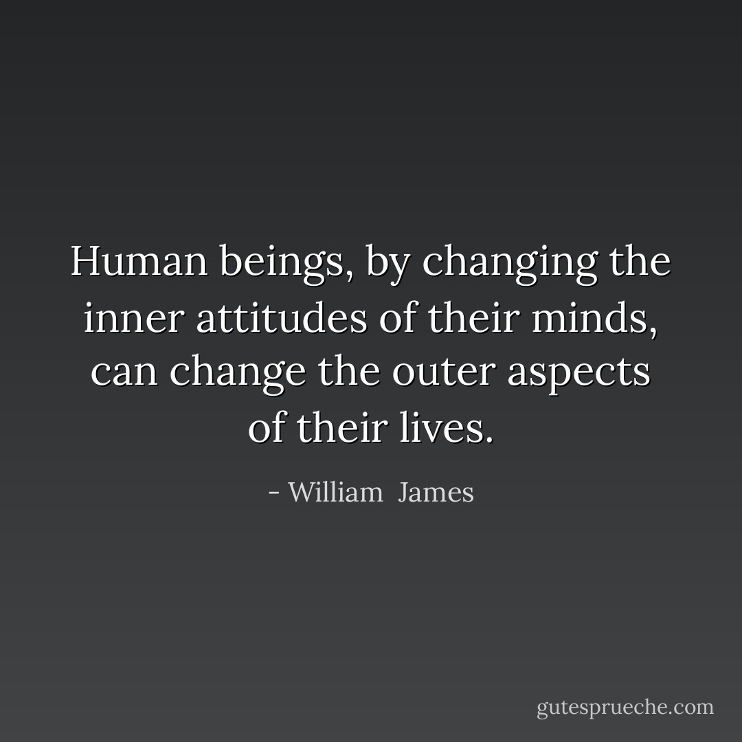 Human beings, by changing the inner attitudes of their minds, can change the outer aspects of their lives. - William  James