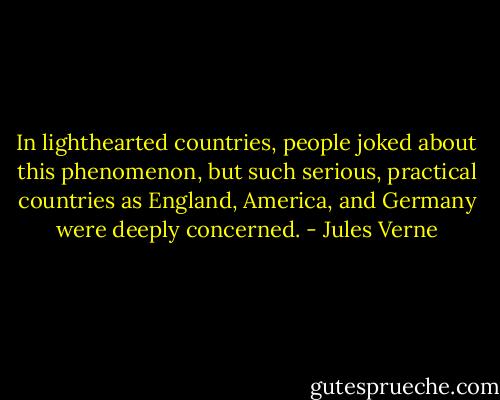 In lighthearted countries, people joked about this phenomenon, but such serious, practical countries as England, America, and Germany were deeply concerned. - Jules Verne