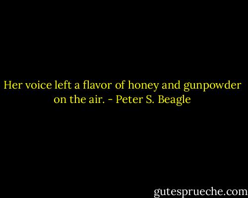 Her voice left a flavor of honey and gunpowder on the air. - Peter S. Beagle