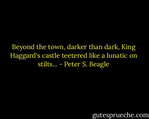 Beyond the town, darker than dark, King Haggard's castle teetered like a lunatic on stilts... - Peter S. Beagle