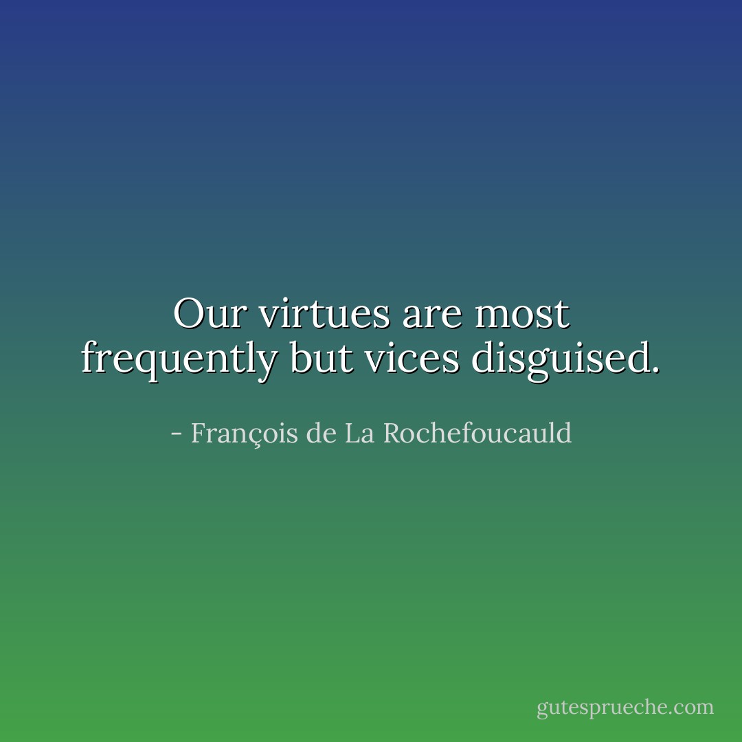 Our virtues are most frequently but vices disguised. - François de La Rochefoucauld